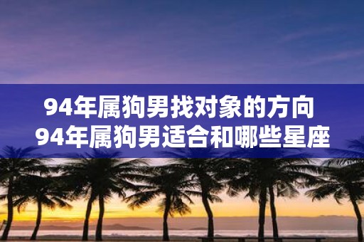 94年属狗男找对象的方向 94年属狗男适合和哪些星座的女生谈恋爱