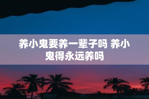 养小鬼要养一辈子吗 养小鬼得永远养吗