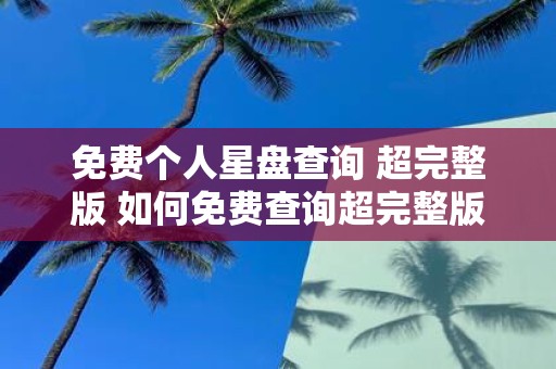免费个人星盘查询 超完整版 如何免费查询超完整版个人星盘