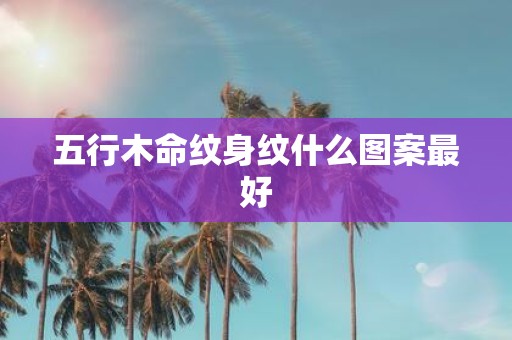 五行木命纹身纹什么图案最好