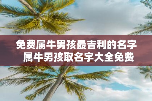 免费属牛男孩最吉利的名字 属牛男孩取名字大全免费