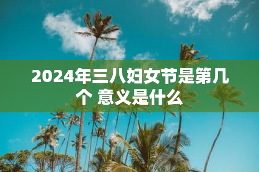 2025年三八妇女节是第几个 意义是什么