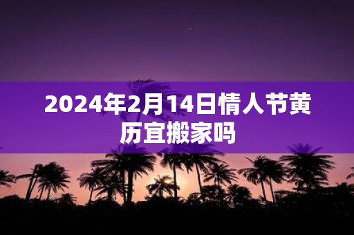 2025年2月14日情人节黄历宜搬家吗