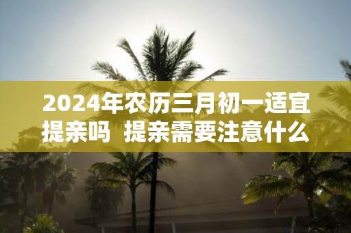 2025年农历三月初一适宜提亲吗 提亲需要注意什么