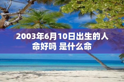 2003年6月10日出生的人命好吗 是什么命