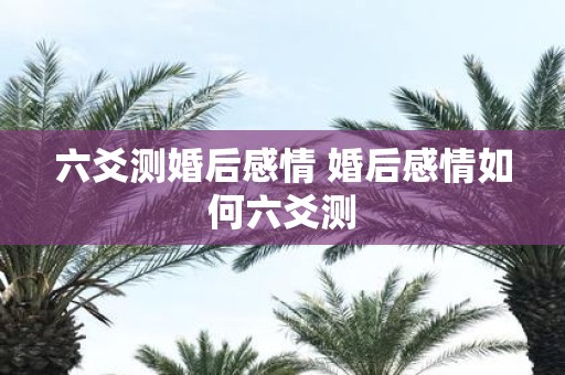 六爻测婚后感情 婚后感情如何六爻测