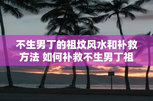 不生男丁的祖坟风水和补救方法 如何补救不生男丁祖坟风水