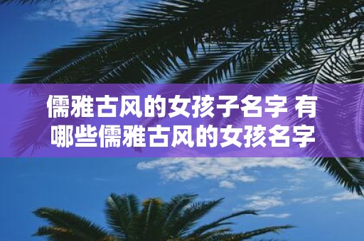儒雅古风的女孩子名字 有哪些儒雅古风的女孩名字