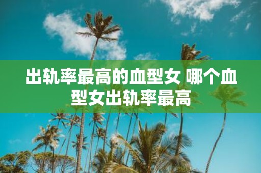 出轨率最高的血型女 哪个血型女出轨率最高