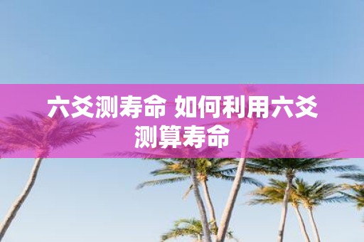 六爻测寿命 如何利用六爻测算寿命