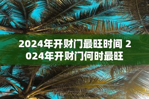 2025年开财门最旺时间 2025年开财门何时最旺