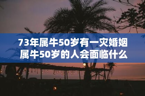 73年属牛50岁有一灾婚姻 属牛50岁的人会面临什么样的婚姻灾难