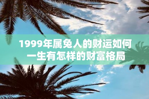 1999年属兔人的财运如何 一生有怎样的财富格局