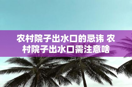 农村院子出水口的忌讳 农村院子出水口需注意啥
