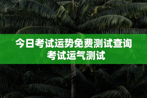 今日考试运势免费测试查询 考试运气测试