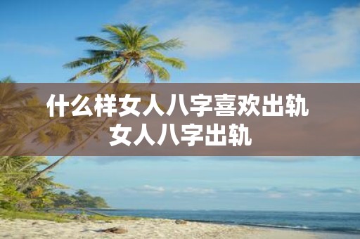 什么样女人八字喜欢出轨 女人八字出轨