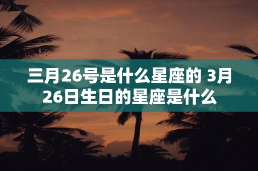 三月26号是什么星座的 3月26日生日的星座是什么