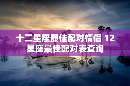 十二星座最佳配对情侣 12星座最佳配对表查询