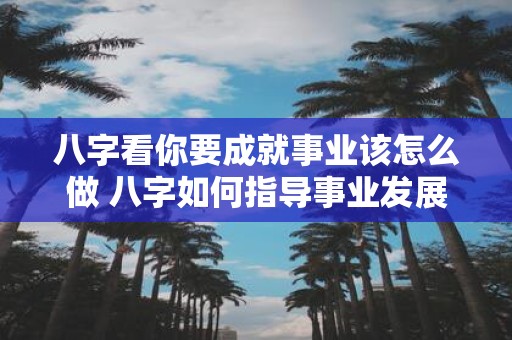 八字看你要成就事业该怎么做 八字如何指导事业发展
