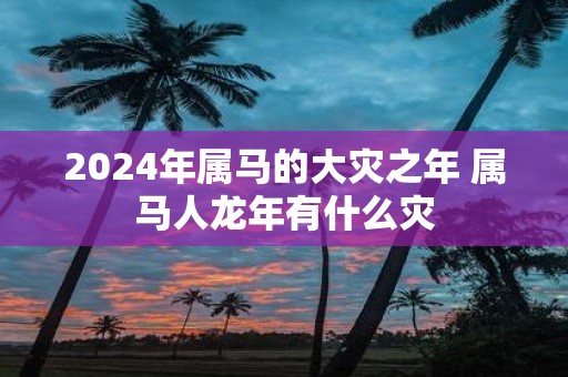 2025年属马的大灾之年 属马人蛇年有什么灾