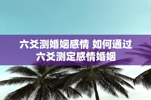 六爻测婚姻感情 如何通过六爻测定感情婚姻