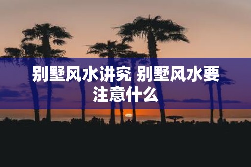 别墅风水讲究 别墅风水要注意什么