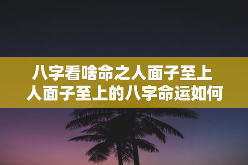 八字看啥命之人面子至上 人面子至上的八字命运如何