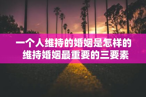 一个人维持的婚姻是怎样的 维持婚姻最重要的三要素