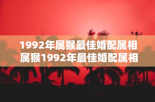 1992年属猴最佳婚配属相 属猴1992年最佳婚配属相是什么