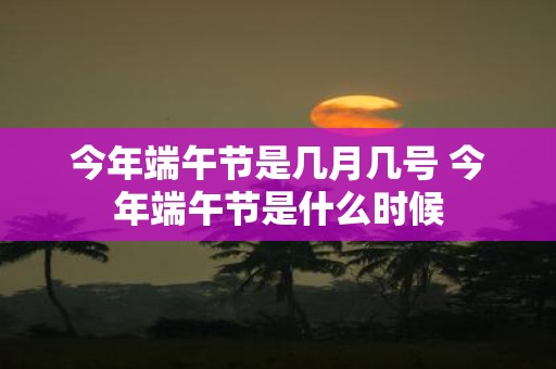 今年端午节是几月几号 今年端午节是什么时候