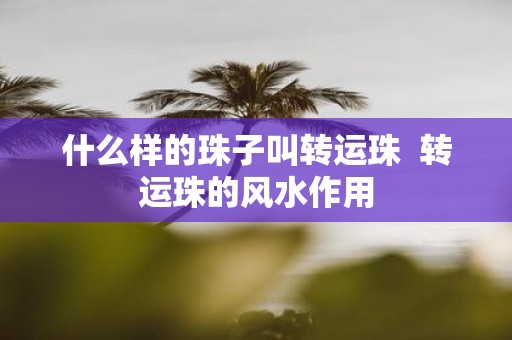 什么样的珠子叫转运珠 转运珠的风水作用
