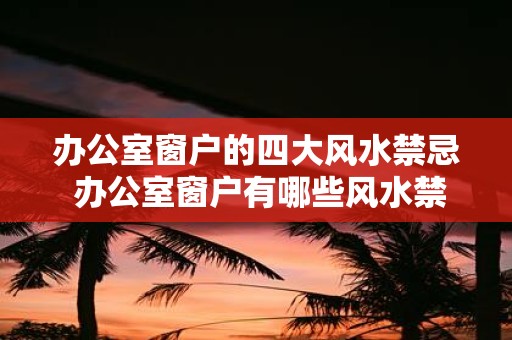 办公室窗户的四大风水禁忌 办公室窗户有哪些风水禁忌