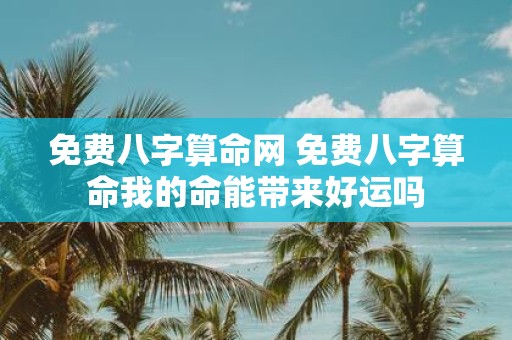 免费八字算命网 免费八字算命我的命能带来好运吗