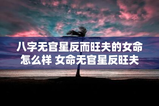 八字无官星反而旺夫的女命怎么样 女命无官星反旺夫如何