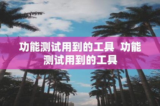 功能测试用到的工具 功能测试用到的工具