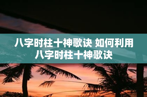 八字时柱十神歌诀 如何利用八字时柱十神歌诀