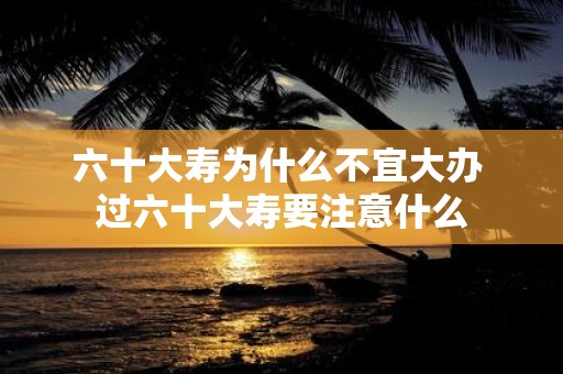 六十大寿为什么不宜大办 过六十大寿要注意什么