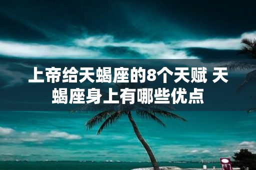 上帝给天蝎座的8个天赋 天蝎座身上有哪些优点