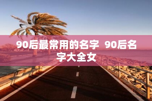 90后最常用的名字 90后名字大全女