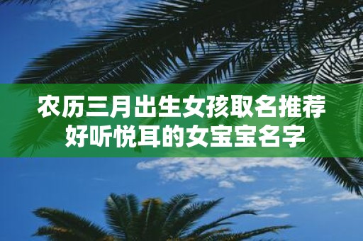 农历三月出生女孩取名推荐 好听悦耳的女宝宝名字
