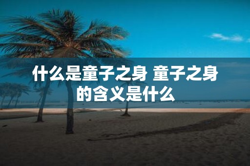 什么是童子之身 童子之身的含义是什么