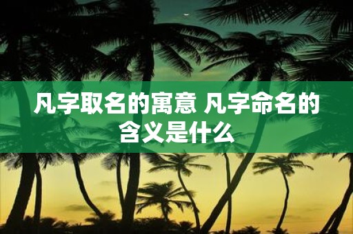 凡字取名的寓意 凡字命名的含义是什么
