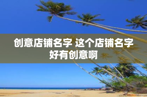 创意店铺名字 这个店铺名字好有创意啊