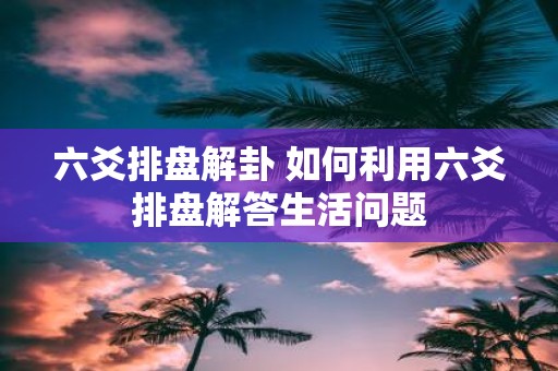 六爻排盘解卦 如何利用六爻排盘解答生活问题