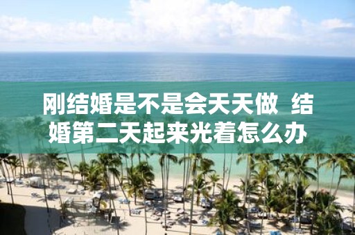 刚结婚是不是会天天做 结婚第二天起来光着怎么办