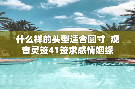 什么样的头型适合圆寸 观音灵签41签求感情姻缘