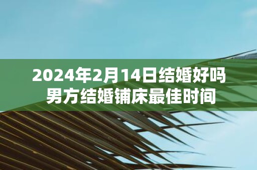 2025年2月14日结婚好吗 男方结婚铺床最佳时间