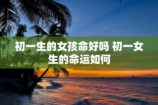 初一生的女孩命好吗 初一女生的命运如何