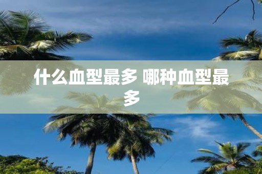 什么血型最多 哪种血型最多
