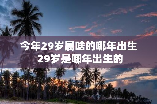 今年29岁属啥的哪年出生 29岁是哪年出生的